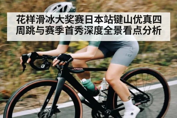 花样滑冰大奖赛日本站键山优真四周跳与赛季首秀深度全景看点分析