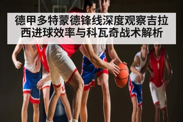 德甲多特蒙德锋线深度观察吉拉西进球效率与科瓦奇战术解析